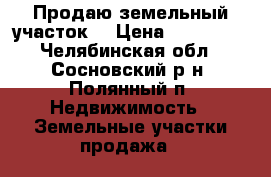 Продаю земельный участок. › Цена ­ 300 000 - Челябинская обл., Сосновский р-н, Полянный п. Недвижимость » Земельные участки продажа   